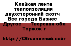 Клейкая лента, теплоизоляция, двухсторонний скотч - Все города Бизнес » Другое   . Тверская обл.,Торжок г.